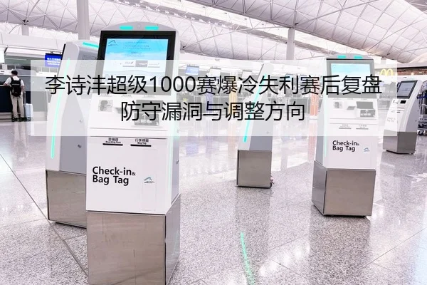 李诗沣超级1000赛爆冷失利赛后复盘防守漏洞与调整方向