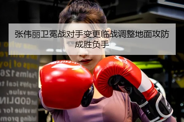 张伟丽卫冕战对手变更临战调整地面攻防成胜负手