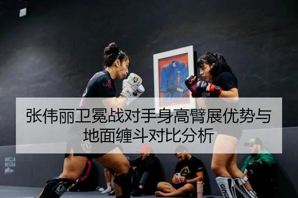 张伟丽卫冕战对手身高臂展优势与地面缠斗对比分析